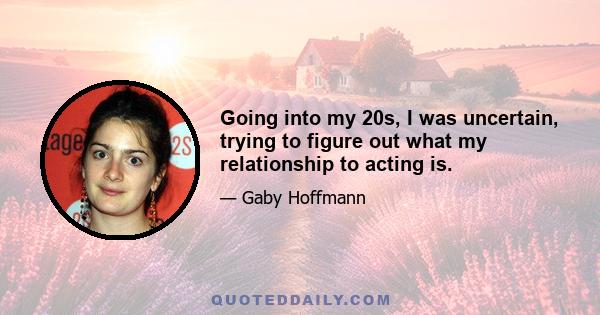 Going into my 20s, I was uncertain, trying to figure out what my relationship to acting is.