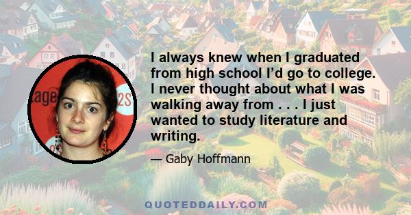 I always knew when I graduated from high school I’d go to college. I never thought about what I was walking away from . . . I just wanted to study literature and writing.