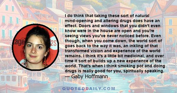 I do think that taking these sort of natural mind-opening and altering drugs does have an effect. Doors and windows that you didn't even know were in the house are open and you're seeing views you've never noticed