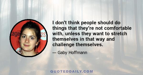 I don't think people should do things that they're not comfortable with, unless they want to stretch themselves in that way and challenge themselves.