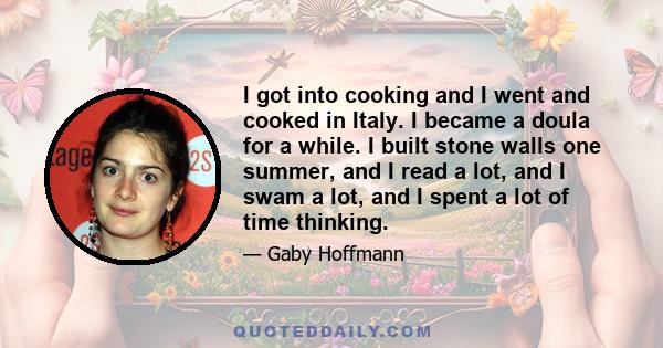 I got into cooking and I went and cooked in Italy. I became a doula for a while. I built stone walls one summer, and I read a lot, and I swam a lot, and I spent a lot of time thinking.