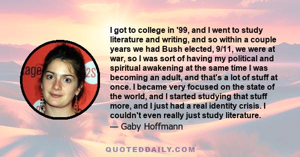 I got to college in '99, and I went to study literature and writing, and so within a couple years we had Bush elected, 9/11, we were at war, so I was sort of having my political and spiritual awakening at the same time