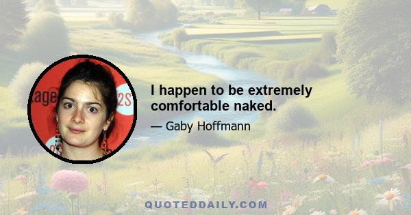 I happen to be extremely comfortable naked.