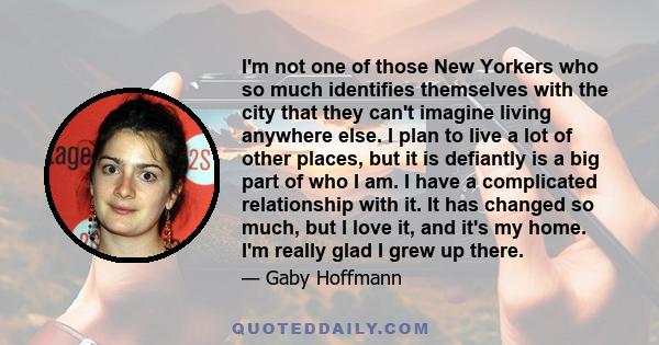 I'm not one of those New Yorkers who so much identifies themselves with the city that they can't imagine living anywhere else. I plan to live a lot of other places, but it is defiantly is a big part of who I am. I have