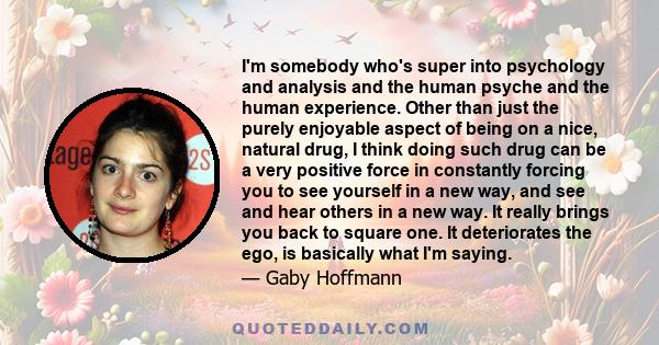 I'm somebody who's super into psychology and analysis and the human psyche and the human experience. Other than just the purely enjoyable aspect of being on a nice, natural drug, I think doing such drug can be a very