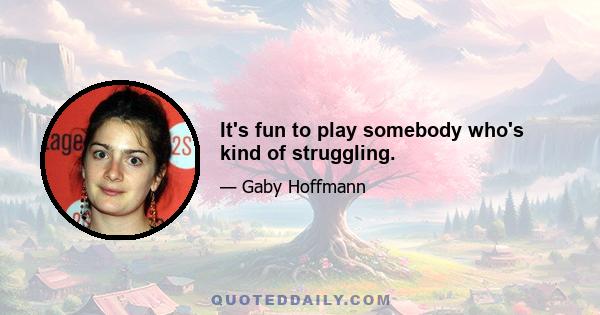 It's fun to play somebody who's kind of struggling.