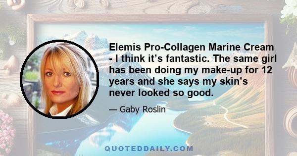 Elemis Pro-Collagen Marine Cream - I think it’s fantastic. The same girl has been doing my make-up for 12 years and she says my skin’s never looked so good.