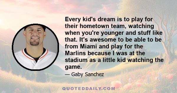 Every kid's dream is to play for their hometown team, watching when you're younger and stuff like that. It's awesome to be able to be from Miami and play for the Marlins because I was at the stadium as a little kid