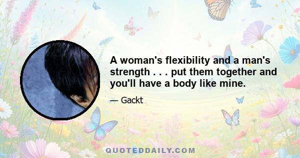 A woman's flexibility and a man's strength . . . put them together and you'll have a body like mine.