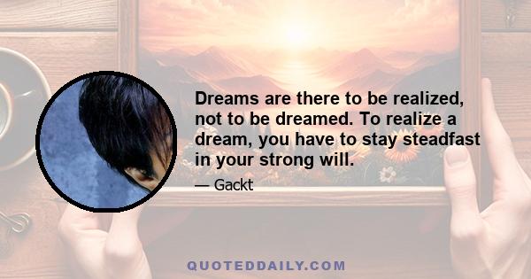 Dreams are there to be realized, not to be dreamed. To realize a dream, you have to stay steadfast in your strong will.