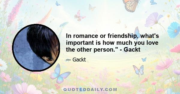 In romance or friendship, what's important is how much you love the other person. - Gackt