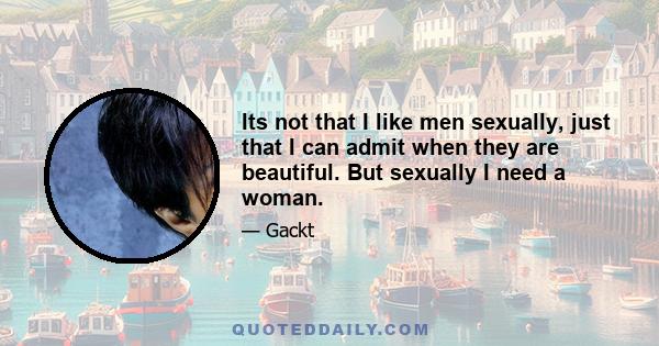 Its not that I like men sexually, just that I can admit when they are beautiful. But sexually I need a woman.