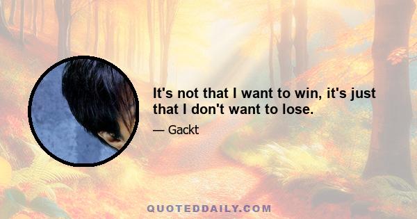 It's not that I want to win, it's just that I don't want to lose.