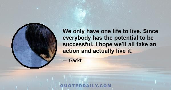 We only have one life to live. Since everybody has the potential to be successful, I hope we'll all take an action and actually live it.