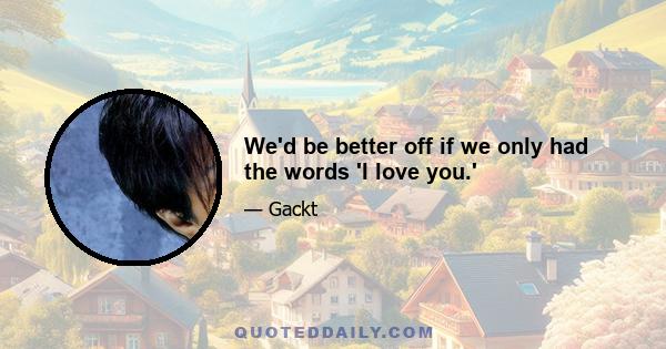 We'd be better off if we only had the words 'I love you.'