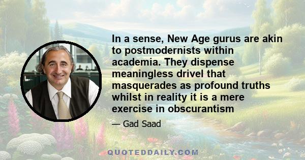 In a sense, New Age gurus are akin to postmodernists within academia. They dispense meaningless drivel that masquerades as profound truths whilst in reality it is a mere exercise in obscurantism