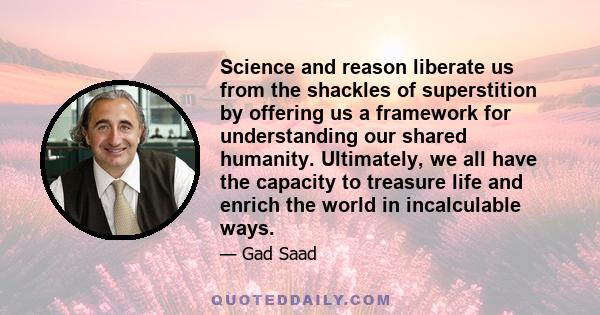 Science and reason liberate us from the shackles of superstition by offering us a framework for understanding our shared humanity. Ultimately, we all have the capacity to treasure life and enrich the world in