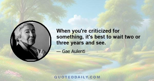 When you're criticized for something, it's best to wait two or three years and see.