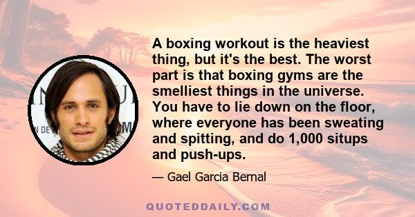 A boxing workout is the heaviest thing, but it's the best. The worst part is that boxing gyms are the smelliest things in the universe. You have to lie down on the floor, where everyone has been sweating and spitting,