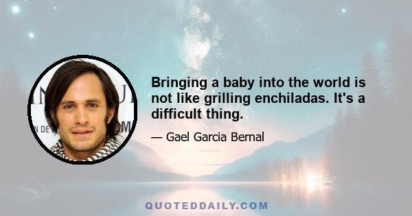 Bringing a baby into the world is not like grilling enchiladas. It's a difficult thing.