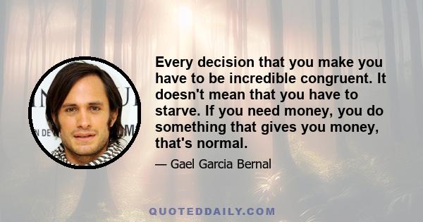 Every decision that you make you have to be incredible congruent. It doesn't mean that you have to starve. If you need money, you do something that gives you money, that's normal.