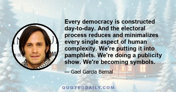 Every democracy is constructed day-to-day. And the electoral process reduces and minimalizes every single aspect of human complexity. We're putting it into pamphlets. We're doing a publicity show. We're becoming symbols.