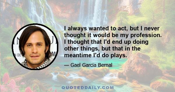 I always wanted to act, but I never thought it would be my profession. I thought that I'd end up doing other things, but that in the meantime I'd do plays.