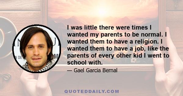 I was little there were times I wanted my parents to be normal. I wanted them to have a religion. I wanted them to have a job, like the parents of every other kid I went to school with.