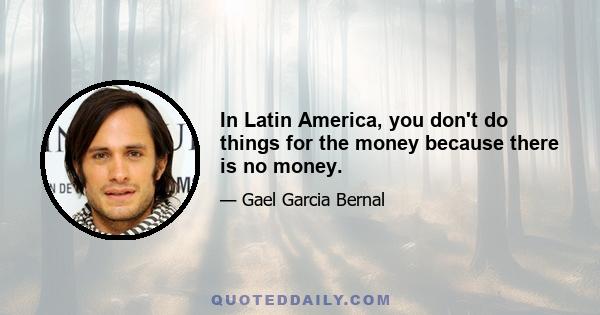 In Latin America, you don't do things for the money because there is no money.