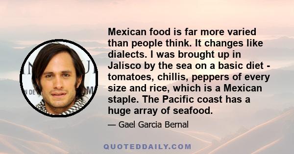 Mexican food is far more varied than people think. It changes like dialects. I was brought up in Jalisco by the sea on a basic diet - tomatoes, chillis, peppers of every size and rice, which is a Mexican staple. The