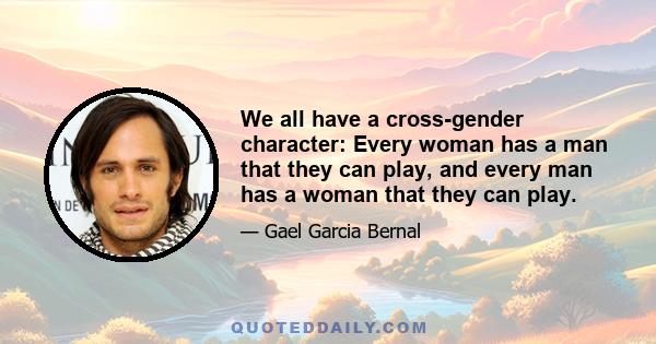 We all have a cross-gender character: Every woman has a man that they can play, and every man has a woman that they can play.