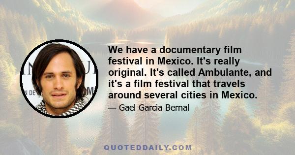 We have a documentary film festival in Mexico. It's really original. It's called Ambulante, and it's a film festival that travels around several cities in Mexico.