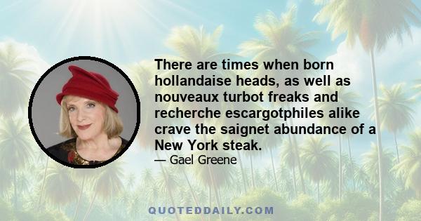 There are times when born hollandaise heads, as well as nouveaux turbot freaks and recherche escargotphiles alike crave the saignet abundance of a New York steak.