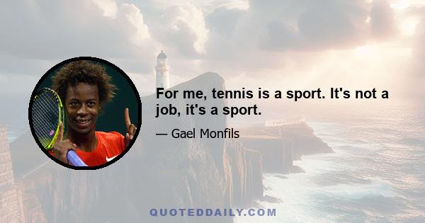 For me, tennis is a sport. It's not a job, it's a sport.