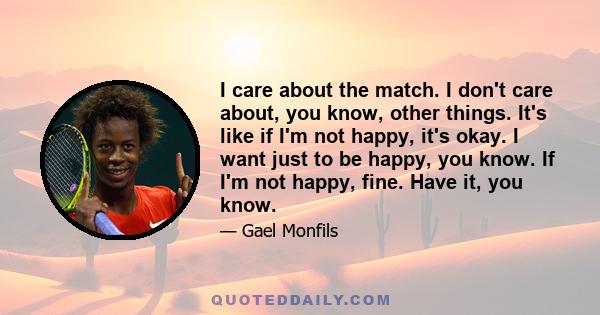 I care about the match. I don't care about, you know, other things. It's like if I'm not happy, it's okay. I want just to be happy, you know. If I'm not happy, fine. Have it, you know.