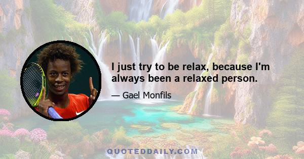 I just try to be relax, because I'm always been a relaxed person.