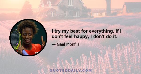 I try my best for everything. If I don't feel happy, I don't do it.