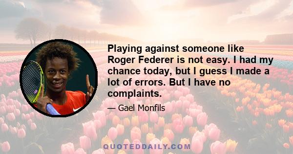 Playing against someone like Roger Federer is not easy. I had my chance today, but I guess I made a lot of errors. But I have no complaints.
