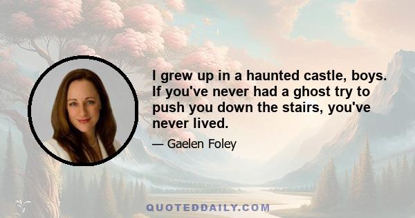 I grew up in a haunted castle, boys. If you've never had a ghost try to push you down the stairs, you've never lived.