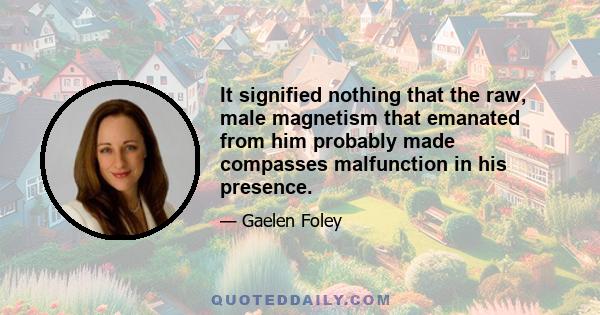 It signified nothing that the raw, male magnetism that emanated from him probably made compasses malfunction in his presence.