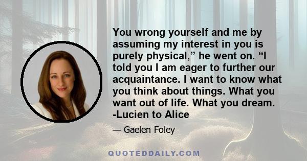 You wrong yourself and me by assuming my interest in you is purely physical,” he went on. “I told you I am eager to further our acquaintance. I want to know what you think about things. What you want out of life. What