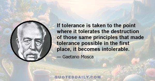 If tolerance is taken to the point where it tolerates the destruction of those same principles that made tolerance possible in the first place, it becomes intolerable.