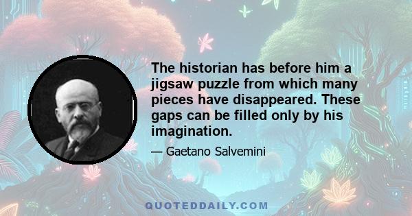 The historian has before him a jigsaw puzzle from which many pieces have disappeared. These gaps can be filled only by his imagination.