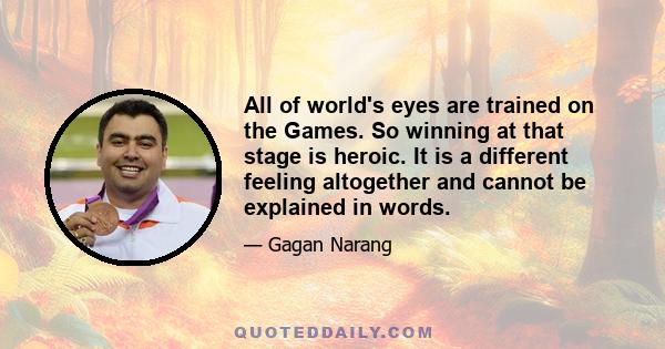 All of world's eyes are trained on the Games. So winning at that stage is heroic. It is a different feeling altogether and cannot be explained in words.