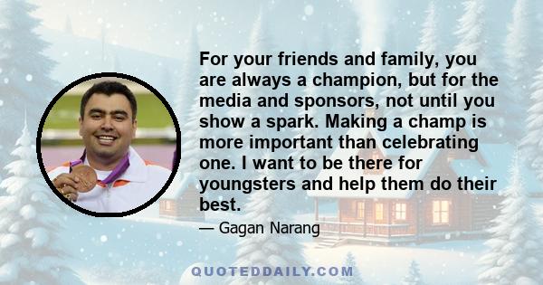 For your friends and family, you are always a champion, but for the media and sponsors, not until you show a spark. Making a champ is more important than celebrating one. I want to be there for youngsters and help them