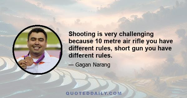 Shooting is very challenging because 10 metre air rifle you have different rules, short gun you have different rules.