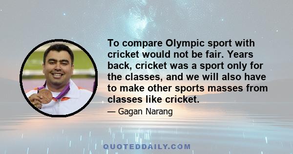 To compare Olympic sport with cricket would not be fair. Years back, cricket was a sport only for the classes, and we will also have to make other sports masses from classes like cricket.