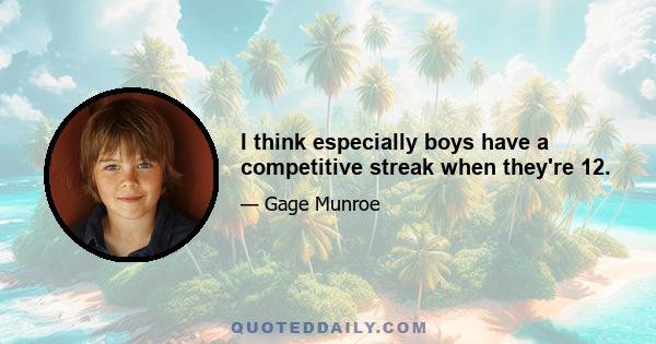 I think especially boys have a competitive streak when they're 12.