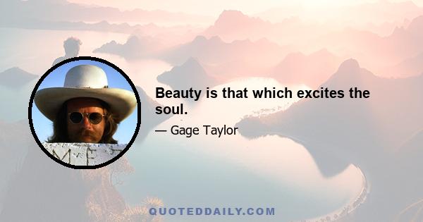 Beauty is that which excites the soul.