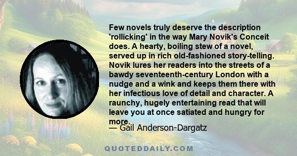 Few novels truly deserve the description 'rollicking' in the way Mary Novik's Conceit does. A hearty, boiling stew of a novel, served up in rich old-fashioned story-telling. Novik lures her readers into the streets of a 